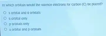 In which orbitals would the valence electrons for carbon (C) be placed?
sorbital and d orbitals
sorbital only
porbitals only
sorbital and p orbitals