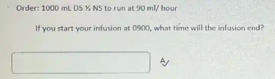 Order: 1000 mL D51/2 NS to run at 90ml/hour
If you start your infusion at 0900, what time will the infusion end?
square