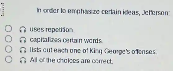 In order to emphasize certain ideas, Jefferson:
uses repetition.
capitalizes certain words.
lists out each one of King George's offenses.
All of the choices are correct.