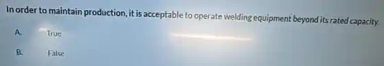 In order to maintain production, it is acceptable to operate welding equipment beyond its rated capacity.
A.
True
B.
False