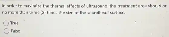 In order to maximize the thermal effects of ultrasound, the treatment area should be
no more than three (3) times the size of the soundhead surface.
True
False