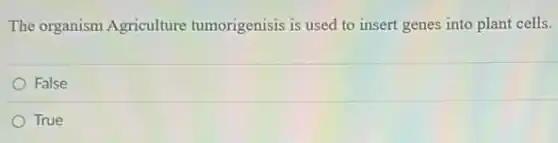The organism Agriculture tumorigenisis is used to insert genes into plant cells.
False
True