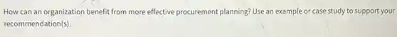 How can an organization benefit from more effective procurement planning? Use an example or case study to support your
recommendation(s).