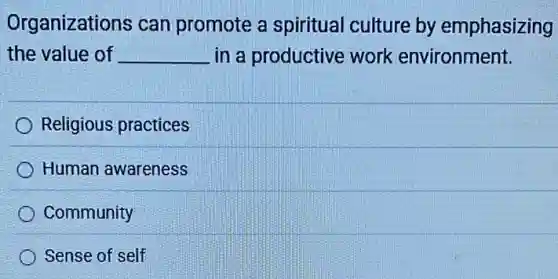 Organizations can promote a spiritual culture by emphasizing
the value of __ in a productive work environment.
Religious practices
Human awareness
Community
Sense of self