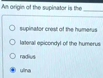An origin of the supinator is the __
supinator crest of the humerus
lateral epicondyl of the humerus
radius
ulna
