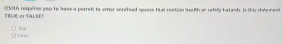 OSHA requires you to have a permit to enter confined spaces that contain health or safety hazards. Is this statement
TRUE or FALSE?
True
False