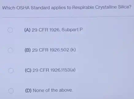 Which OSHA Standard applies to Respirable Crystalline Silica?
(A) 29 CFR 1926 Subpart P
(B) 29 CFR 1926.502 (k)
(C) 29 CFR 1926.1153(a)
(D) None of the above.