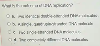 What is the outcome of DNA replication?
a. Two identical double stranded DNA molecules
b. Asingle, quadruple-stranded DNA molecule
c. Two single-stranded DNA molecules
d. Two completely different DNA molecules