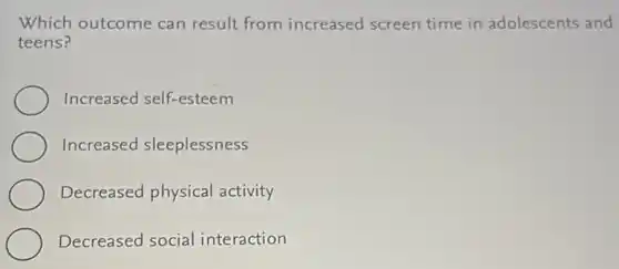 Which outcome can result from increased screen time in adolescents and
teens?
Increased self-esteem
Increased sleeplessness
Decreased physical activity
Decreased social interaction