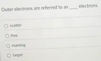 Outer electrons are referred to as __ electrons.
scatter
free
roaming
target