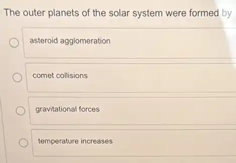 The outer planets of the solar system were formed by
asteroid agglomeration
comet collisions
gravitational forces
temperature increases