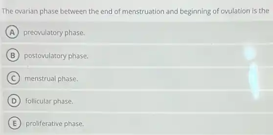 The ovarian phase between the end of menstruation and beginning of ovulation is the
A preovulatory phase.
B postovulatory phase.
C menstrual phase.
D follicular phase.
E proliferative phase.