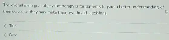 The overall main goal of psychotherapy is for patients to gain a better understanding of
themselves so they may make their own health decisions.
True
False