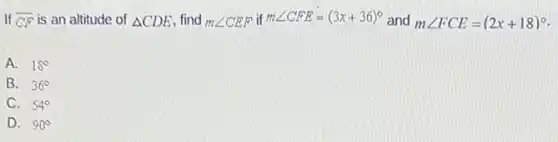 If overline (CF) is an altitude of Delta CDE find mangle CEF if
mangle CFE=(3x+36)^circ  and mangle FCE=(2x+18)^circ 
A. 18^circ 
B. 36^circ 
C. 54^circ 
D. 90^circ