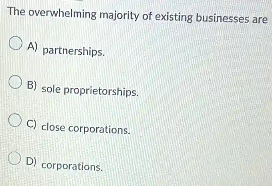 The overwhelming majority of existing businesses are
A) partnerships.
B) sole proprietorships.
C) close corporations.
D) corporations.