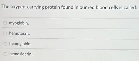 The oxygen-carrying protein found in our red blood cells is called:
myoglobin.
hemotocrit.
hemoglobin.
hemosiderin.