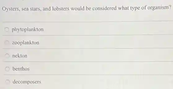 Oysters, sea stars, and lobsters would be considered what type of organism?
phytoplankton
zooplankton
nekton
benthos
decomposers