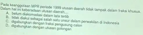 Pada keanggotaan MPR periode 1999 utusan daerah tidak tampak dalam fraksi khusus.
Dalam halini keberadaan utusan daerah. __
A. belum diakomodasi dalam tata tertib
B. tidak diakui sebagai salah satu unsur dalam perwakilan di Indonesia
C. digabungkan dengan fraksi pengusung calon
D. digabungkan dengan traksar golongan