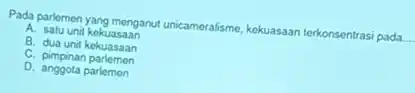 Pada parlemen yang menganul unicameralisme, kekuasaan terkonsentrasi pada. __
A. satu unit kekuasaan
B. dua unit kekuasaan
C. pimpinan parlemen
D. anggota parlemen