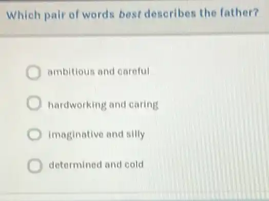 Which pair of words best describes the father?
ambitious and careful
hardworking and caring
imaginative and silly
determined and cold
