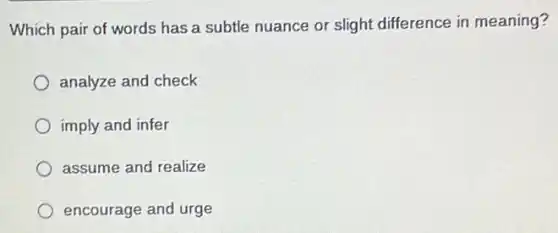 Which pair of words has a subtle nuance or slight difference in meaning?
analyze and check
imply and infer
assume and realize
encourage and urge