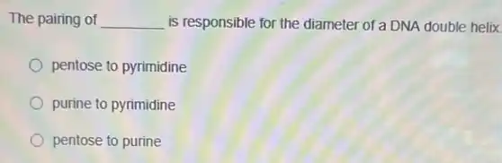 The pairing of __ is responsible for the diameter of a DNA double helix
pentose to pyrimidine
purine to pyrimidine
pentose to purine