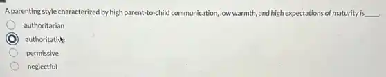 A parenting style characterized by high parent-to-child communication, low warmth, and high expectations of maturity is __
authoritarian
authoritative
permissive
neglectful