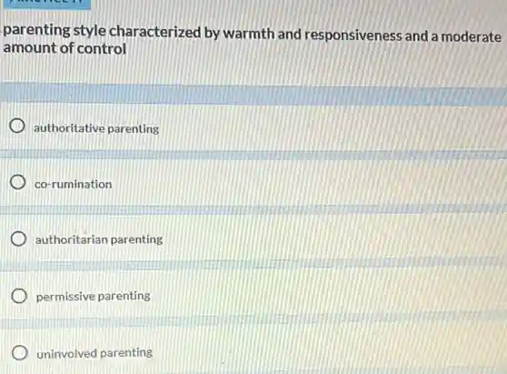 parenting style characterized by warmth and responsiveness and a moderate
amount of control
authoritative parenting
co-rumination
authoritarian parenting
permissive parenting
uninvolved parenting