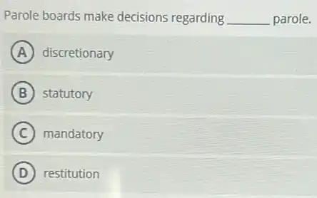Parole boards make decisions regarding __ parole.
A discretionary
B statutory
C mandatory
D restitution