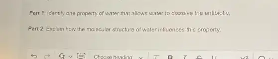 Part 1: Identify one property of water that allows water to dissolve the antibiotic.
Part 2: Explain how the molecular structure of water influences this property.
