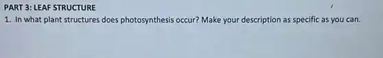 PART 3: LEAF STRUCTURE
1. In what plant structures does photosynthesis occur? Make your description as specific as you can.