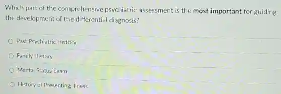 Which part of the comprehensive psychiatric assessment is the most important for guiding
the development of the differential diagnosis?
Past Psychiatric History
Family History
Mental Status Exam
History of Presenting illness