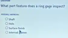 What part feature does a ring gage inspect?
Shaft
Hole
Surface finish
Internal foove
