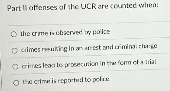 Part II offenses of the UCR are counted when:
the crime is observed by police
crimes resulting in an arrest and criminal charge
crimes lead to prosecution in the form of a trial
the crime is reported to police