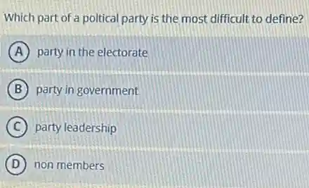 Which part of a poltical party is the most difficult to define?
A party in the electorate
B party in government
C party leadership
D non members