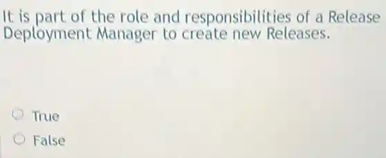 It is part of the role and responsibilities of a Release
Deployment Manager to create new Releases.
True
False