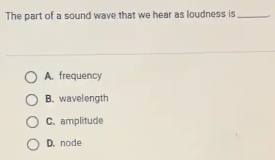 The part of a sound wave that we hear as loudness is __
A. frequency
B. wavelength
C. amplitude
D. node