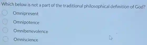 Which below is not a part of the traditional philosophica I definition of God?
Omnipresent
Omnipotence
Omnibenevolence
Omniscience