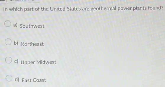 In which part of the United States are geothermal power plants found?
a) Southwest
b) Northeast
c) Upper Midwest
d) East Coast