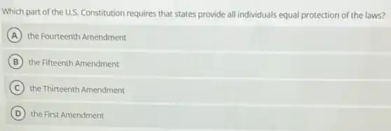 Which part of the U.S. Constitution requires that states provide all individuals equal protection of the laws?
A the Fourteenth Amendment
B the Fifteenth Amendment
C the Thirteenth Amendment
D the First Amendment