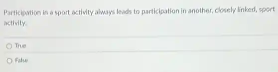 Participation in a sport activity always leads to participation in another, closely linked, sport
activity.
True
False