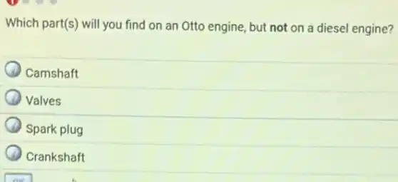 Which part(s) will you find on an Otto engine, but not on a diesel engine?
Camshaft
Valves
Spark plug
Crankshaft