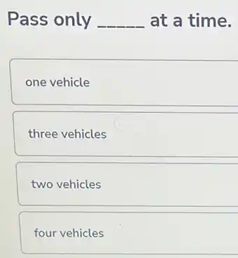 Pass only __ at a time.
one vehicle
three vehicles
two vehicles
four vehicles