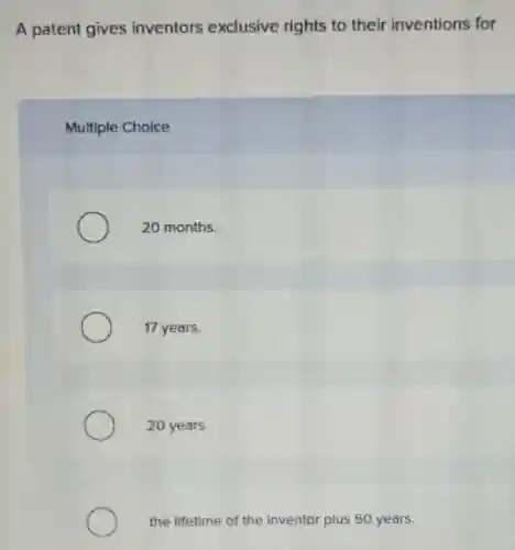 A patent gives inventors exclusive rights to their inventions for
Multiple Choice
20 months.
17 years.
20 years.
the lifetime of the inventor plus 50 years.