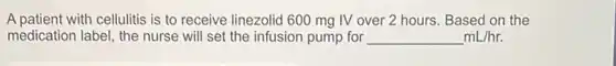 A patient with cellulitis is to receive linezolid 600 mg IV over 2 hours. Based on the
medication label, the nurse will set the infusion pump for underline ( )mL/hr.