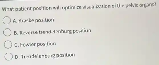 What patient position will optimize visualization of the pelvic organs?
A. Kraske position
B. Reverse trendelenburg position
C. Fowler position
D. Trendelenburg position