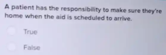 A patient has the responsibility to make sure they're
home when the aid is scheduled to arrive.
True
False
