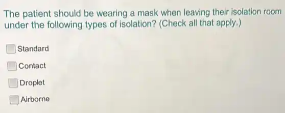 The patient should be wearing a mask when leaving their isolation room
under the following types of isolation?(Check all that apply.)
Standard
Contact
Droplet
Airborne