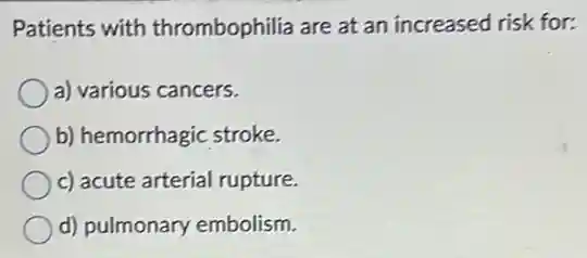 Patients with thrombophilia are at an increased risk for:
a) various cancers.
b) hemorrhagic stroke.
c) acute arterial rupture.
d) pulmonary embolism.