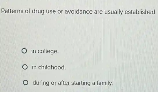 Patterns of drug use or avoidance are usually established
in college.
in childhood.
during or after starting a family.